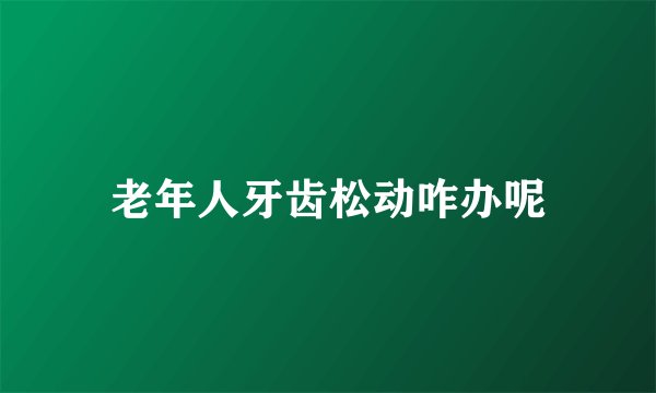 老年人牙齿松动咋办呢