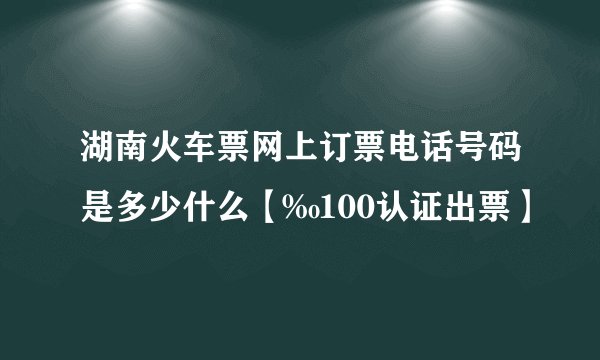 湖南火车票网上订票电话号码是多少什么【‰100认证出票】