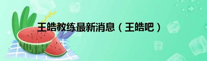 王皓教练最新消息（王皓吧）