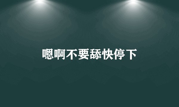 嗯啊不要舔快停下