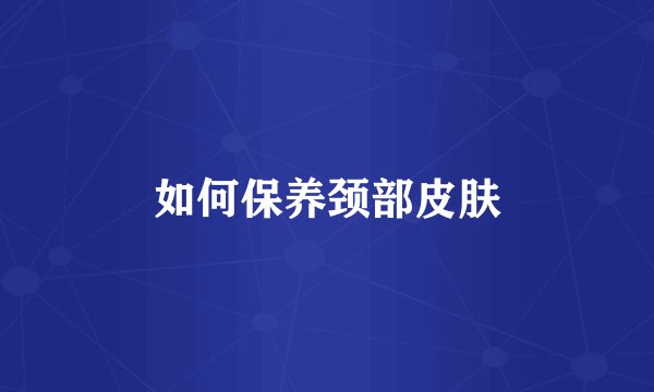 如何保养颈部皮肤