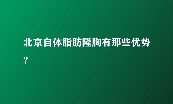 北京自体脂肪隆胸有那些优势？