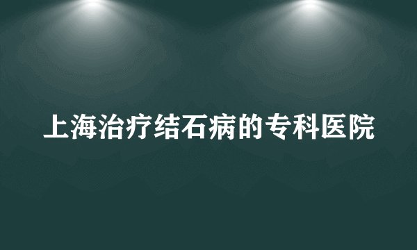 上海治疗结石病的专科医院
