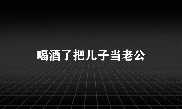 喝酒了把儿子当老公
