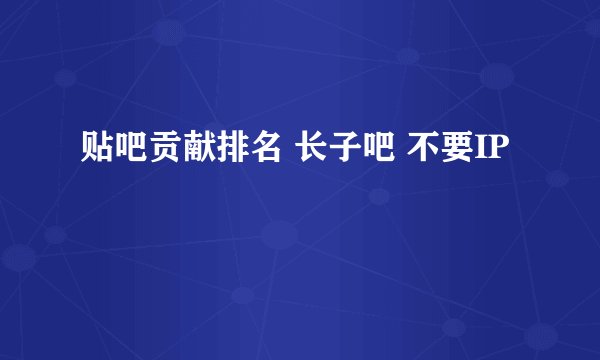贴吧贡献排名 长子吧 不要IP