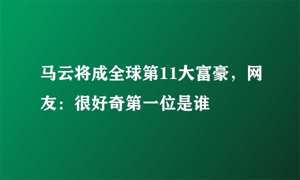 马云将成全球第11大富豪,网友:很好奇第一位是谁