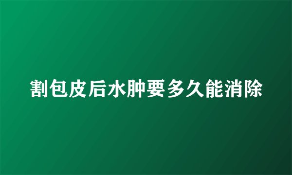 割包皮后水肿要多久能消除