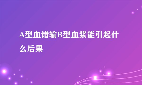 A型血错输B型血浆能引起什么后果