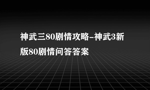 神武三80剧情攻略-神武3新版80剧情问答答案