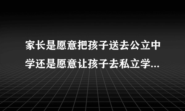 家长是愿意把孩子送去公立中学还是愿意让孩子去私立学校？看重的是什么？
