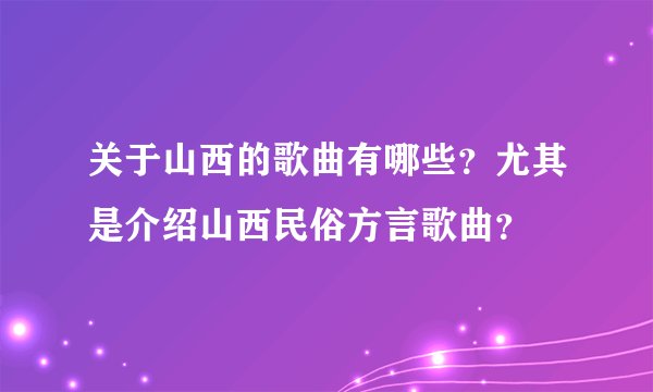 关于山西的歌曲有哪些？尤其是介绍山西民俗方言歌曲？