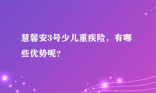 慧馨安3号少儿重疾险，有哪些优势呢？