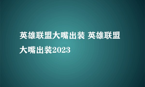 英雄联盟大嘴出装 英雄联盟大嘴出装2023