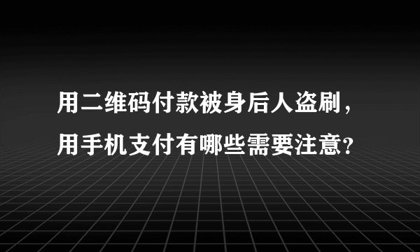 用二维码付款被身后人盗刷，用手机支付有哪些需要注意？