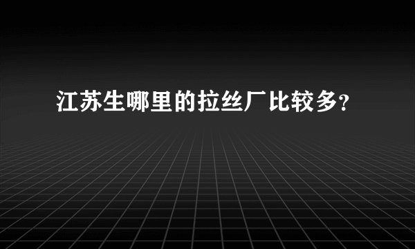 江苏生哪里的拉丝厂比较多？