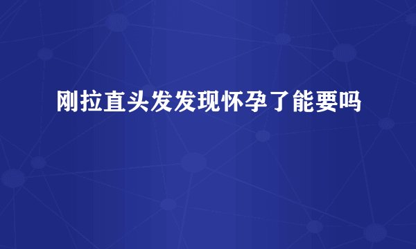刚拉直头发发现怀孕了能要吗