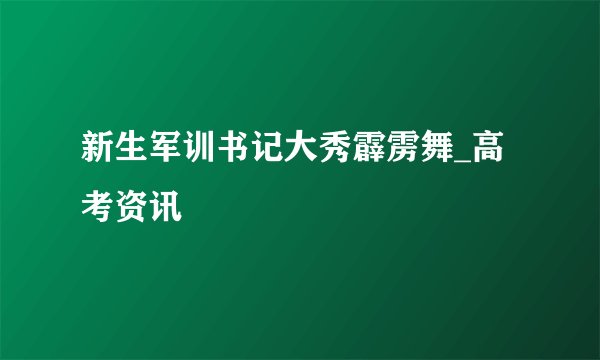 新生军训书记大秀霹雳舞_高考资讯