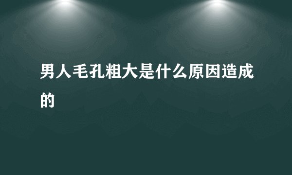 男人毛孔粗大是什么原因造成的