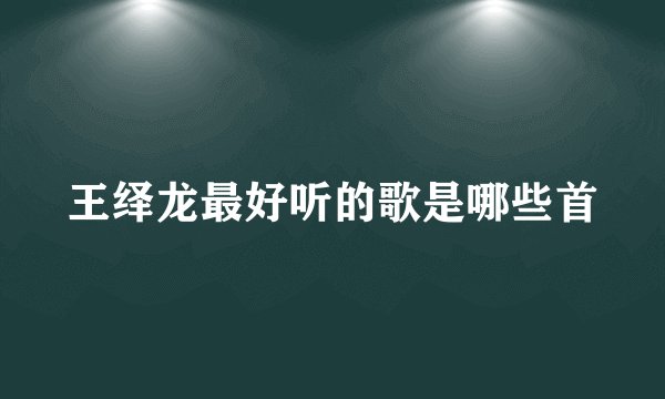 王绎龙最好听的歌是哪些首