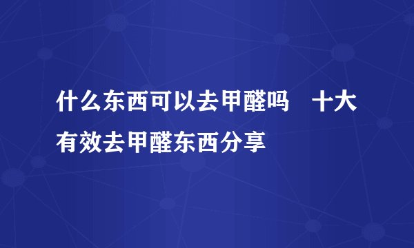 什么东西可以去甲醛吗   十大有效去甲醛东西分享