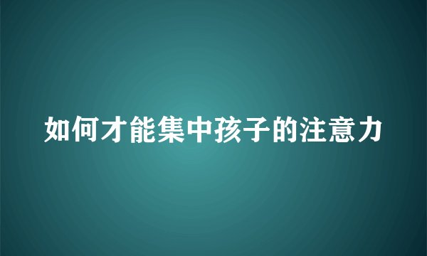 如何才能集中孩子的注意力
