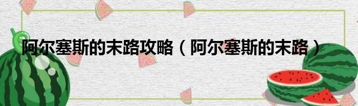 阿尔塞斯的末路攻略(阿尔塞斯的末路)