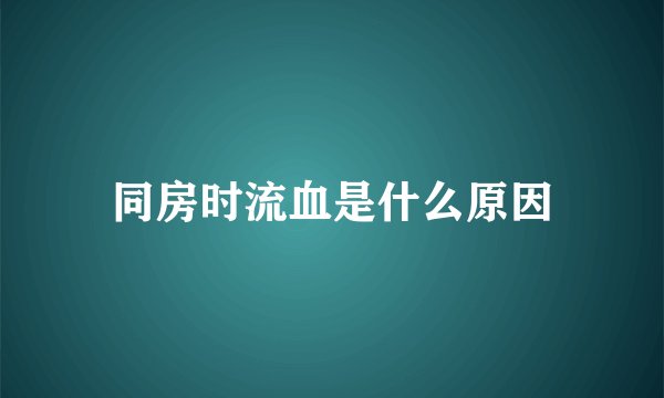 同房时流血是什么原因