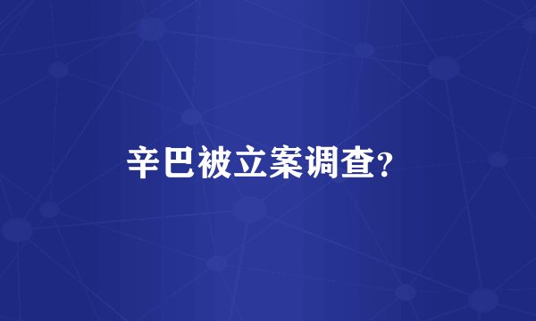 辛巴被立案调查？
