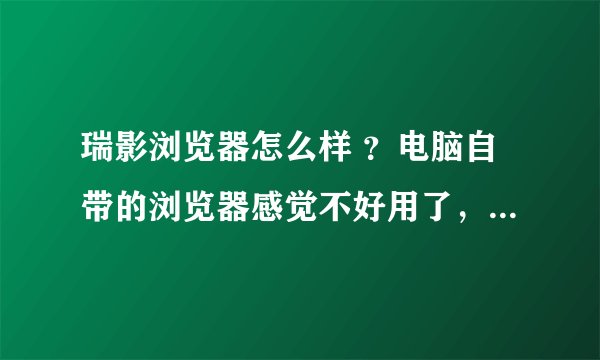 瑞影浏览器怎么样 ?电脑自带的浏览器感觉不好用了,现在听说瑞影浏览器好用,也不知道怎么样.