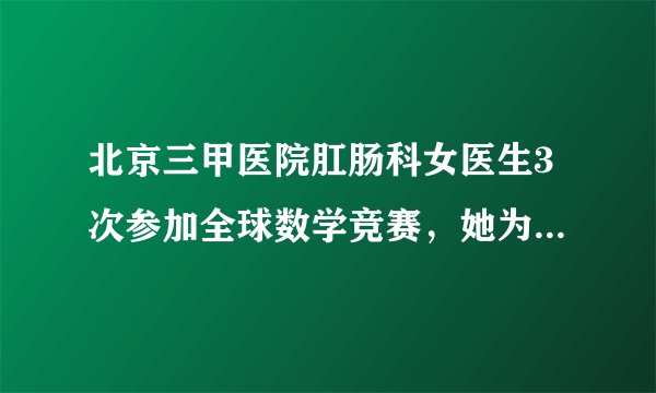 北京三甲医院肛肠科女医生3次参加全球数学竞赛，她为何多次参加竞赛？