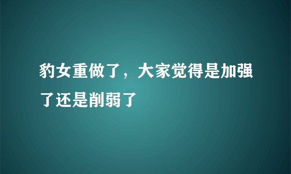 豹女重做了，大家觉得是加强了还是削弱了