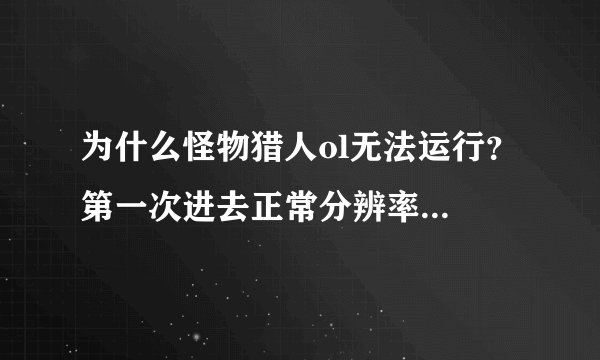 为什么怪物猎人ol无法运行? 第一次进去正常分辨率秒退 显示已停止响应