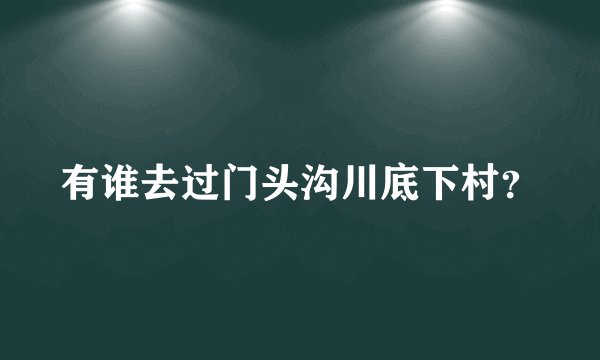 有谁去过门头沟川底下村？