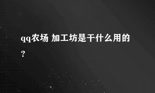 qq农场 加工坊是干什么用的？
