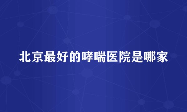 北京最好的哮喘医院是哪家