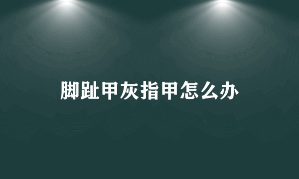 脚趾甲灰指甲怎么办
