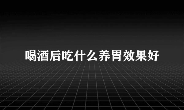喝酒后吃什么养胃效果好