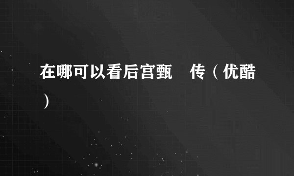 在哪可以看后宫甄嬛传（优酷）