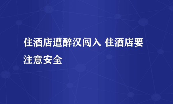 住酒店遭醉汉闯入 住酒店要注意安全