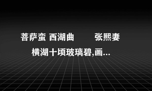 菩萨蛮 西湖曲　　 张熙妻　　 横湖十顷玻璃碧,画桥百步通南北.沙暖睡鸳鸯,春风花草香.闲来撑小艇,划破楼台影,四面望青