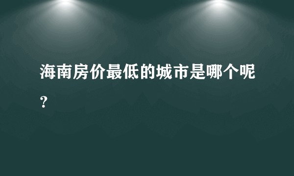 海南房价最低的城市是哪个呢？