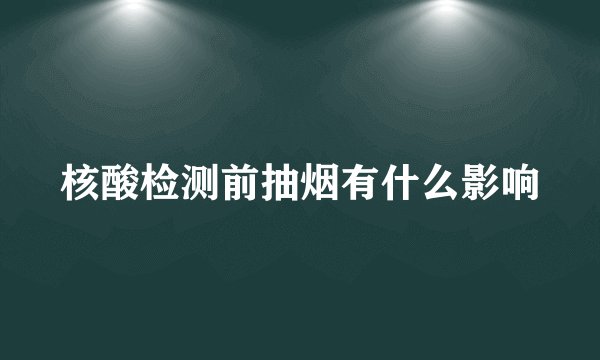 核酸检测前抽烟有什么影响