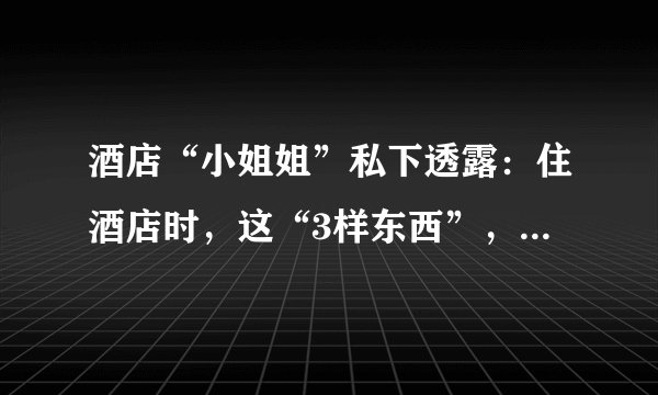 酒店“小姐姐”私下透露：住酒店时，这“3样东西”，尽量不要碰