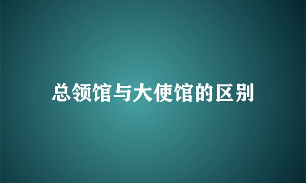 总领馆与大使馆的区别