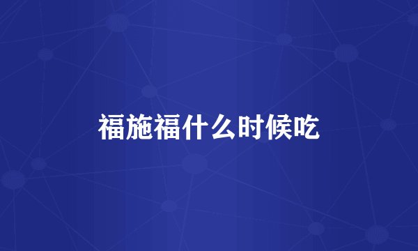 福施福什么时候吃