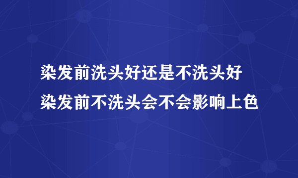 染发前洗头好还是不洗头好 染发前不洗头会不会影响上色