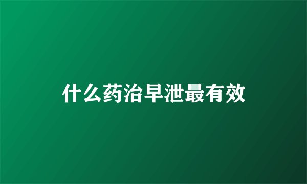 什么药治早泄最有效