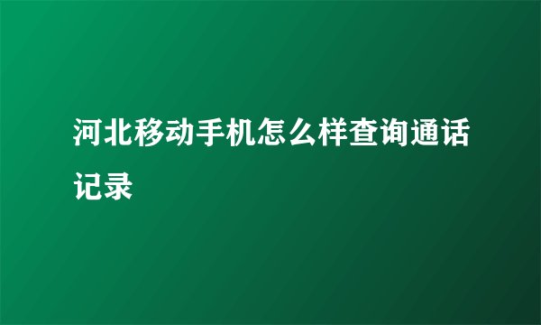 河北移动手机怎么样查询通话记录