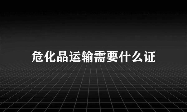 危化品运输需要什么证