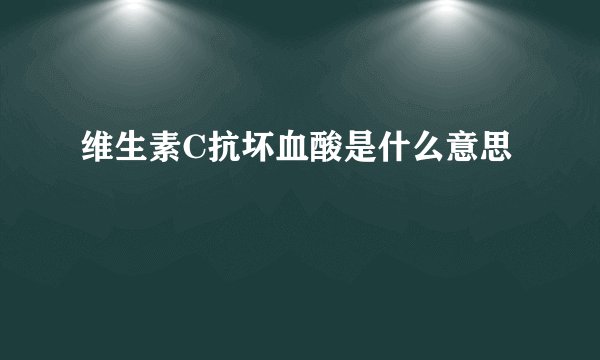 维生素C抗坏血酸是什么意思